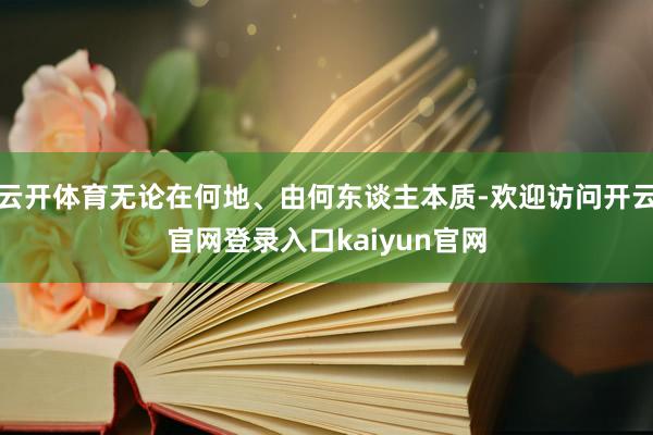 云开体育无论在何地、由何东谈主本质-欢迎访问开云官网登录入口kaiyun官网