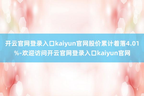 开云官网登录入口kaiyun官网股价累计着落4.01%-欢迎访问开云官网登录入口kaiyun官网