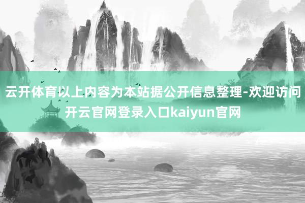 云开体育以上内容为本站据公开信息整理-欢迎访问开云官网登录入口kaiyun官网