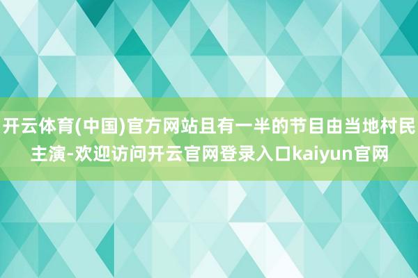 开云体育(中国)官方网站且有一半的节目由当地村民主演-欢迎访问开云官网登录入口kaiyun官网