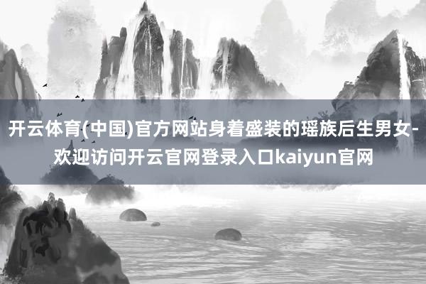 开云体育(中国)官方网站身着盛装的瑶族后生男女-欢迎访问开云官网登录入口kaiyun官网