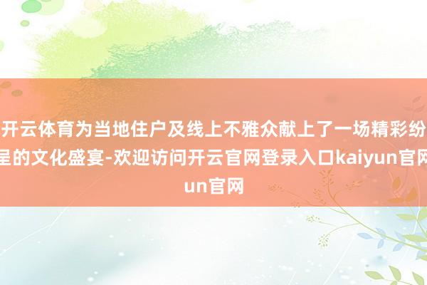 开云体育为当地住户及线上不雅众献上了一场精彩纷呈的文化盛宴-欢迎访问开云官网登录入口kaiyun官网