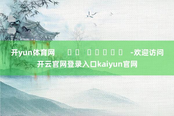 开yun体育网      		  					  -欢迎访问开云官网登录入口kaiyun官网
