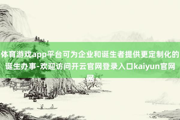 体育游戏app平台可为企业和诞生者提供更定制化的诞生办事-欢迎访问开云官网登录入口kaiyun官网