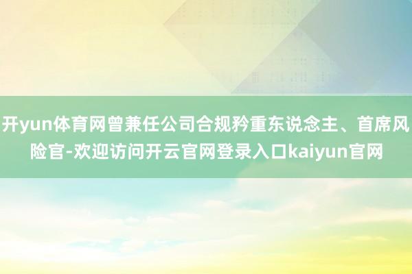 开yun体育网曾兼任公司合规矜重东说念主、首席风险官-欢迎访问开云官网登录入口kaiyun官网