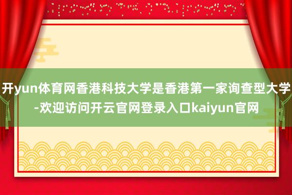 开yun体育网香港科技大学是香港第一家询查型大学-欢迎访问开云官网登录入口kaiyun官网