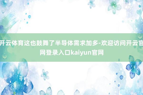 开云体育这也鼓舞了半导体需求加多-欢迎访问开云官网登录入口kaiyun官网