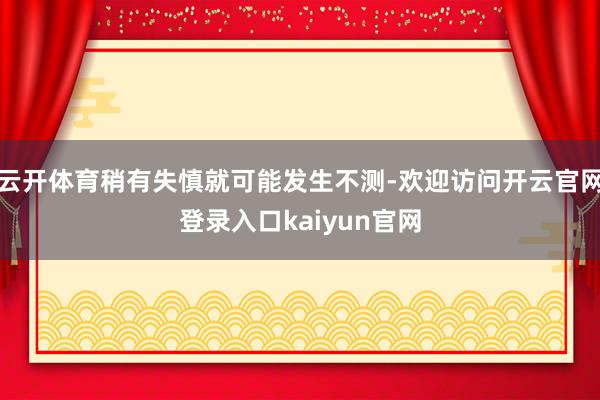 云开体育稍有失慎就可能发生不测-欢迎访问开云官网登录入口kaiyun官网