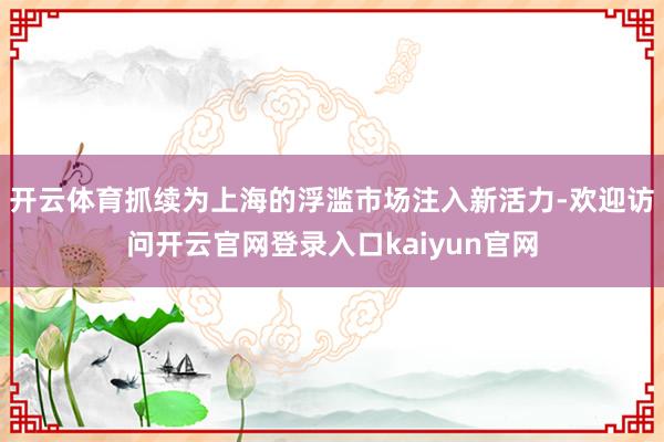 开云体育抓续为上海的浮滥市场注入新活力-欢迎访问开云官网登录入口kaiyun官网
