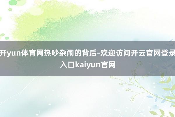 开yun体育网热吵杂闹的背后-欢迎访问开云官网登录入口kaiyun官网