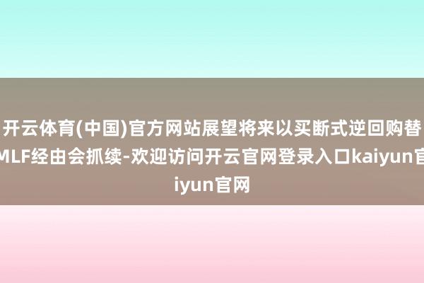 开云体育(中国)官方网站展望将来以买断式逆回购替换MLF经由会抓续-欢迎访问开云官网登录入口kaiy
