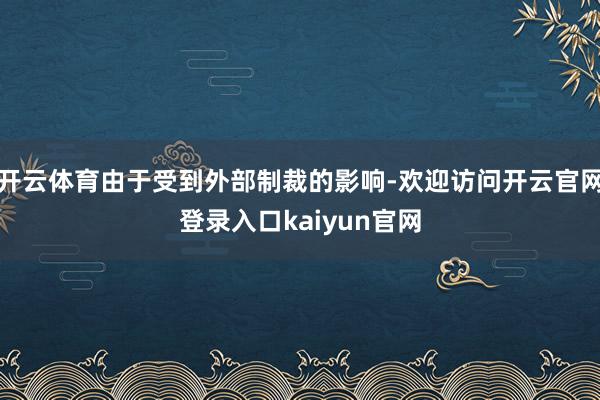 开云体育由于受到外部制裁的影响-欢迎访问开云官网登录入口kaiyun官网