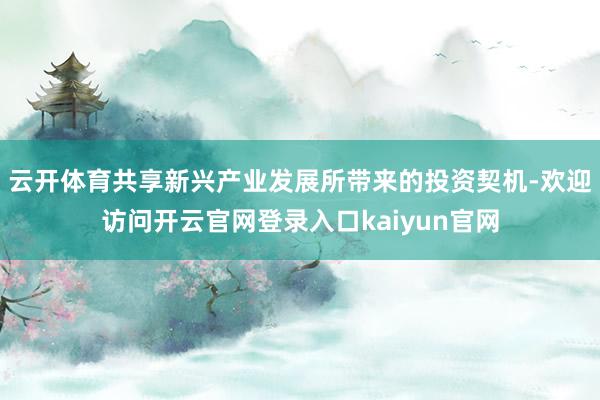 云开体育共享新兴产业发展所带来的投资契机-欢迎访问开云官网登录入口kaiyun官网
