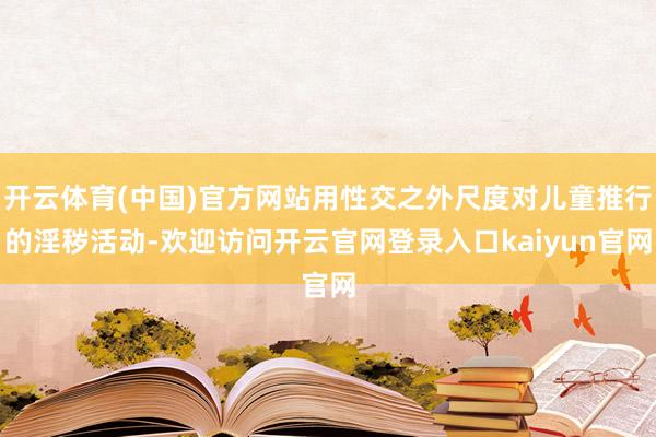 开云体育(中国)官方网站用性交之外尺度对儿童推行的淫秽活动-欢迎访问开云官网登录入口kaiyun官网