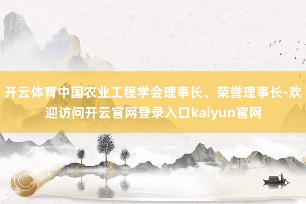 开云体育中国农业工程学会理事长、荣誉理事长-欢迎访问开云官网登录入口kaiyun官网