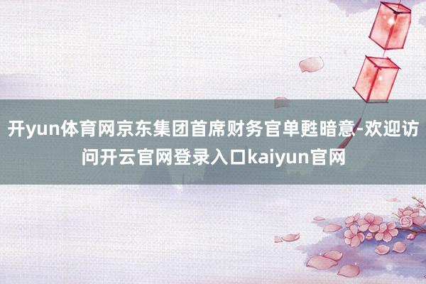 开yun体育网京东集团首席财务官单甦暗意-欢迎访问开云官网登录入口kaiyun官网