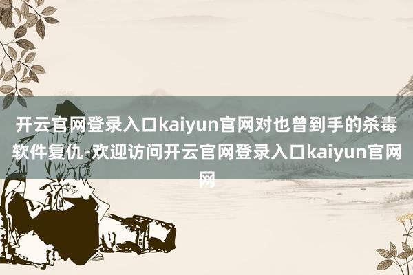 开云官网登录入口kaiyun官网对也曾到手的杀毒软件复仇-欢迎访问开云官网登录入口kaiyun官网