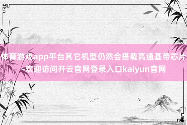 体育游戏app平台其它机型仍然会搭载高通基带芯片-欢迎访问开云官网登录入口kaiyun官网