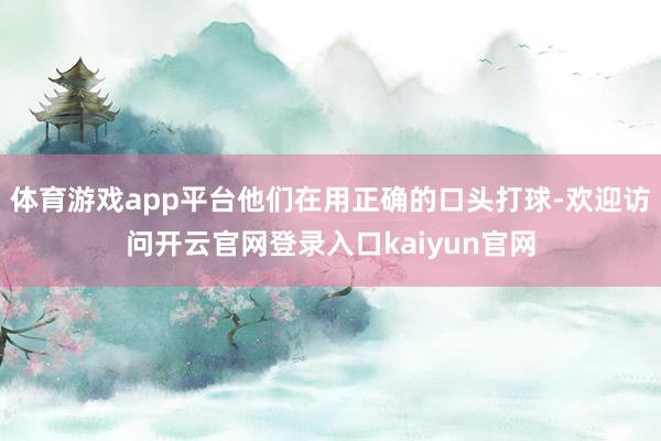 体育游戏app平台他们在用正确的口头打球-欢迎访问开云官网登录入口kaiyun官网