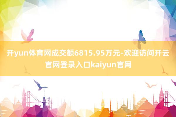开yun体育网成交额6815.95万元-欢迎访问开云官网登录入口kaiyun官网