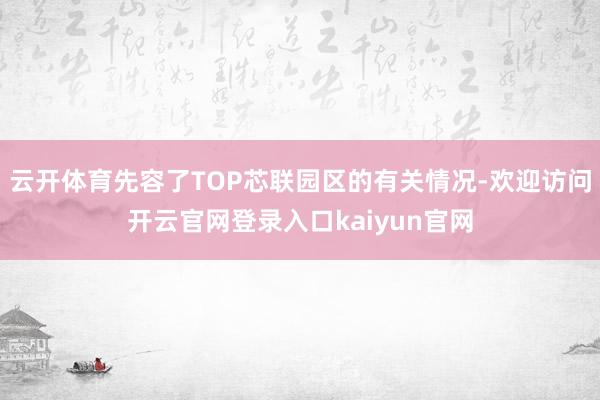 云开体育先容了TOP芯联园区的有关情况-欢迎访问开云官网登录入口kaiyun官网