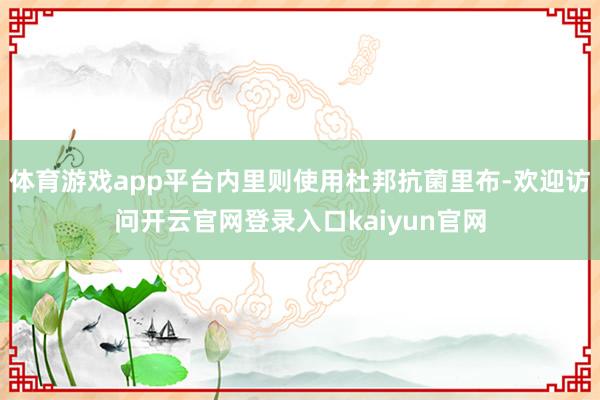 体育游戏app平台内里则使用杜邦抗菌里布-欢迎访问开云官网登录入口kaiyun官网