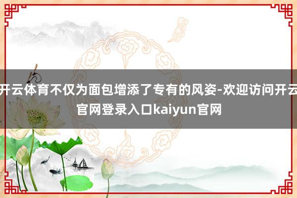开云体育不仅为面包增添了专有的风姿-欢迎访问开云官网登录入口kaiyun官网