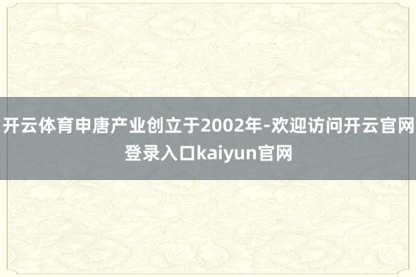 开云体育申唐产业创立于2002年-欢迎访问开云官网登录入口kaiyun官网