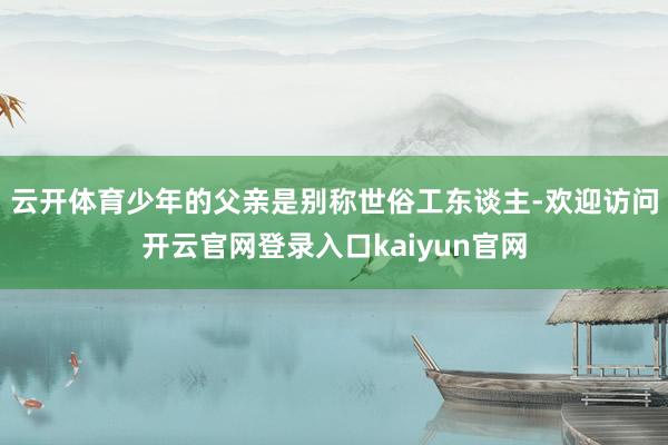 云开体育少年的父亲是别称世俗工东谈主-欢迎访问开云官网登录入口kaiyun官网