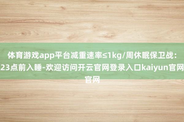 体育游戏app平台减重速率≤1kg/周休眠保卫战：23点前入睡-欢迎访问开云官网登录入口kaiyun官网
