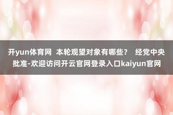 开yun体育网  本轮观望对象有哪些？  经党中央批准-欢迎访问开云官网登录入口kaiyun官网