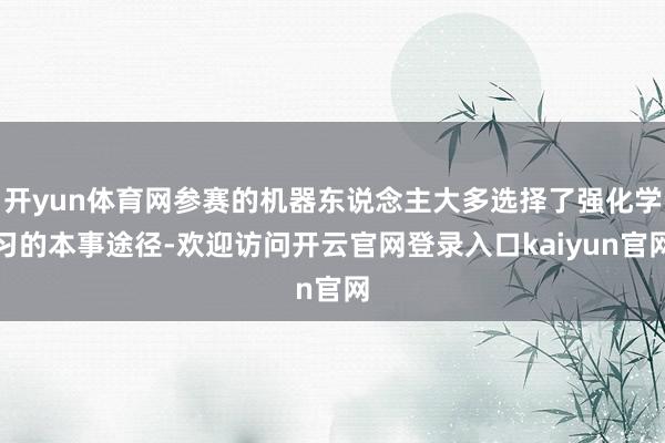 开yun体育网参赛的机器东说念主大多选择了强化学习的本事途径-欢迎访问开云官网登录入口kaiyun官网
