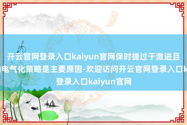 开云官网登录入口kaiyun官网保时捷过于激进且不够无邪的电气化策略是主要原因-欢迎访问开云官网登录入口kaiyun官网