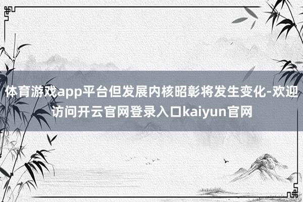 体育游戏app平台但发展内核昭彰将发生变化-欢迎访问开云官网登录入口kaiyun官网