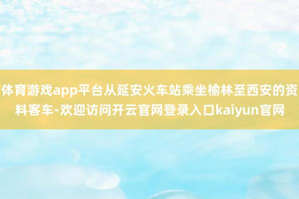 体育游戏app平台从延安火车站乘坐榆林至西安的资料客车-欢迎访问开云官网登录入口kaiyun官网
