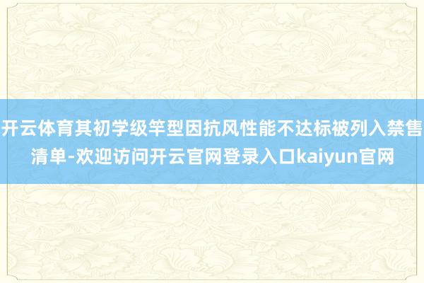 开云体育其初学级竿型因抗风性能不达标被列入禁售清单-欢迎访问开云官网登录入口kaiyun官网