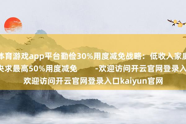 体育游戏app平台勤俭30%用度减免战略：低收入家庭凭讲明注解可央求最高50%用度减免        -欢迎访问开云官网登录入口kaiyun官网