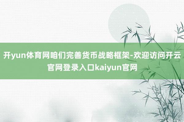 开yun体育网咱们完善货币战略框架-欢迎访问开云官网登录入口kaiyun官网