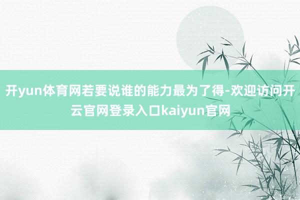 开yun体育网若要说谁的能力最为了得-欢迎访问开云官网登录入口kaiyun官网