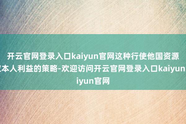 开云官网登录入口kaiyun官网这种行使他国资源谋取本人利益的策略-欢迎访问开云官网登录入口kaiyun官网