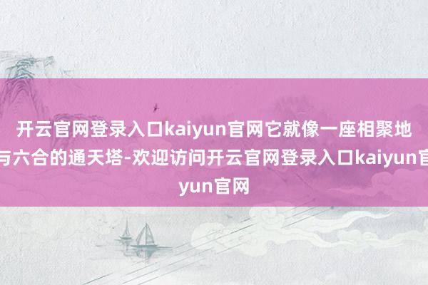 开云官网登录入口kaiyun官网它就像一座相聚地球与六合的通天塔-欢迎访问开云官网登录入口kaiyun官网
