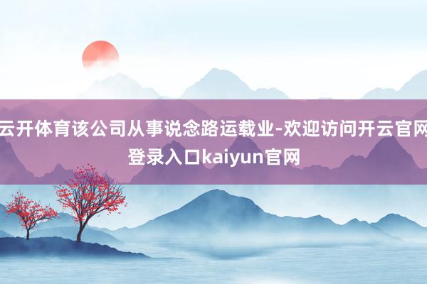 云开体育该公司从事说念路运载业-欢迎访问开云官网登录入口kaiyun官网