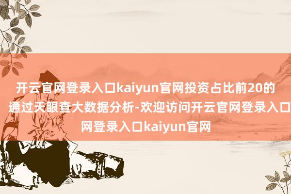 开云官网登录入口kaiyun官网投资占比前20的神色见下表：通过天眼查大数据分析-欢迎访问开云官网登录入口kaiyun官网