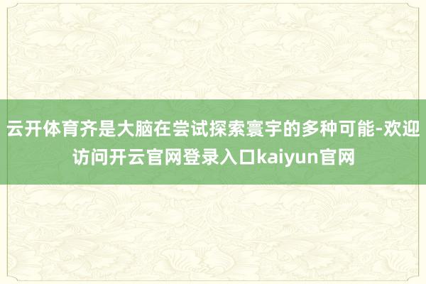 云开体育齐是大脑在尝试探索寰宇的多种可能-欢迎访问开云官网登录入口kaiyun官网