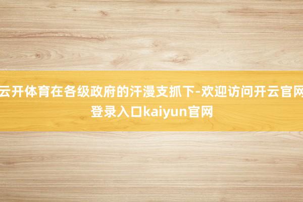 云开体育在各级政府的汗漫支抓下-欢迎访问开云官网登录入口kaiyun官网