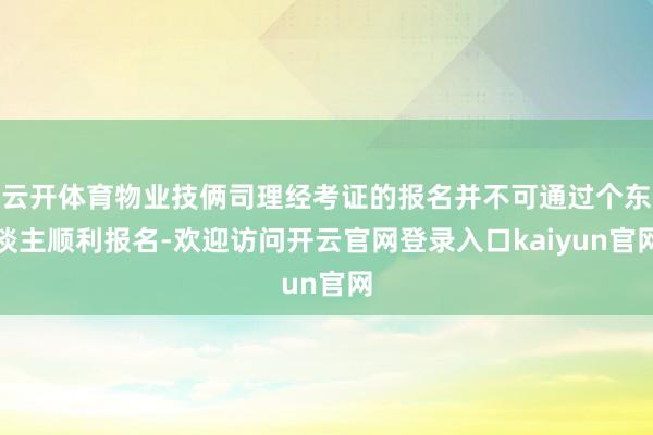 云开体育物业技俩司理经考证的报名并不可通过个东谈主顺利报名-欢迎访问开云官网登录入口kaiyun官网