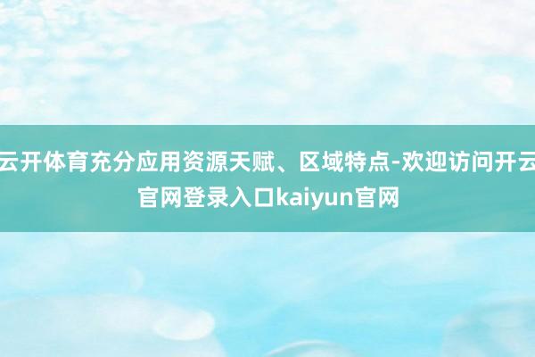 云开体育充分应用资源天赋、区域特点-欢迎访问开云官网登录入口kaiyun官网