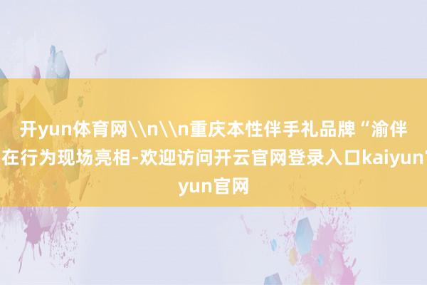 开yun体育网\n\n重庆本性伴手礼品牌“渝伴礼”在行为现场亮相-欢迎访问开云官网登录入口kaiyun官网