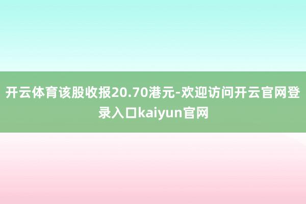开云体育该股收报20.70港元-欢迎访问开云官网登录入口kaiyun官网