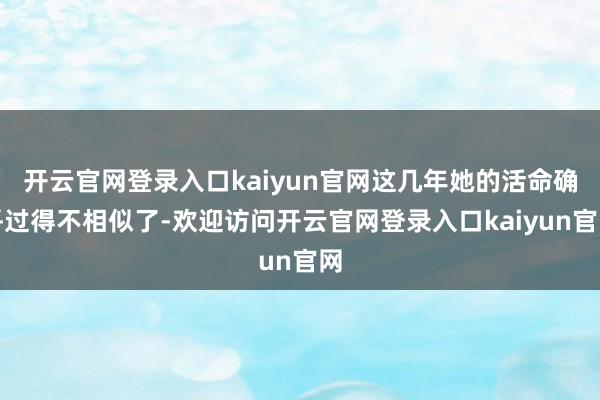开云官网登录入口kaiyun官网这几年她的活命确乎过得不相似了-欢迎访问开云官网登录入口kaiyun官网